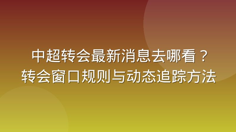 中超转会最新消息去哪看?转会窗口规则与动态追踪方法